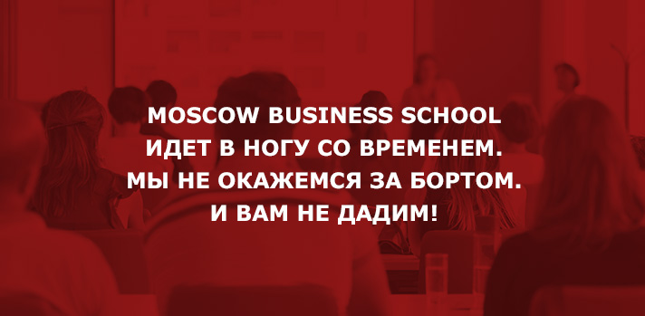 MOSCOW BUSINESS SCHOOL ИДЕТ В НОГУ СО ВРЕМЕНЕМ. МЫ НЕ ОКАЖЕМСЯ ЗА БОРТОМ. И ВАМ НЕ ДАДИМ!