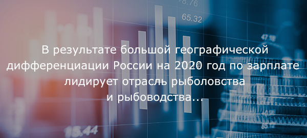 В результате большой географической дифференциации России на 2020 год по зарплате лидирует отрасль рыболовства и рыбоводства...